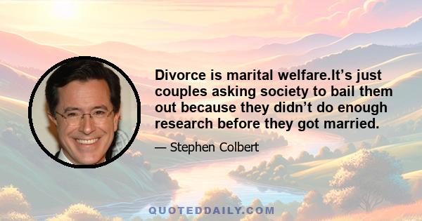 Divorce is marital welfare.It’s just couples asking society to bail them out because they didn’t do enough research before they got married.