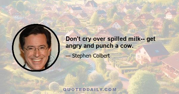 Don't cry over spilled milk-- get angry and punch a cow.