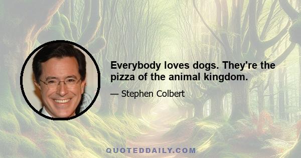 Everybody loves dogs. They're the pizza of the animal kingdom.