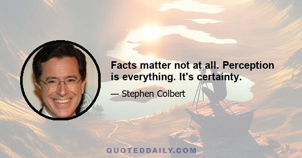 Facts matter not at all. Perception is everything. It's certainty.