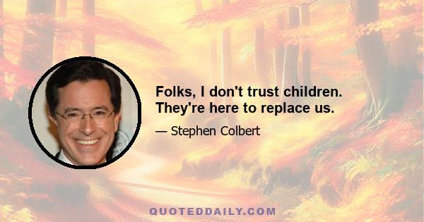 Folks, I don't trust children. They're here to replace us.