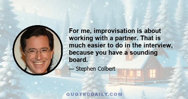 For me, improvisation is about working with a partner. That is much easier to do in the interview, because you have a sounding board.