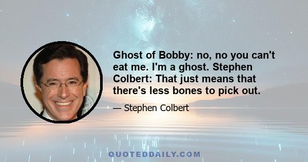 Ghost of Bobby: no, no you can't eat me. I'm a ghost. Stephen Colbert: That just means that there's less bones to pick out.