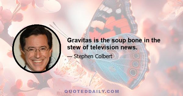 Gravitas is the soup bone in the stew of television news.