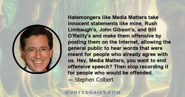 Hatemongers like Media Matters take innocent statements like mine, Rush Limbaugh's, John Gibson's, and Bill O'Reilly's and make them offensive by posting them on the Internet, allowing the general public to hear words