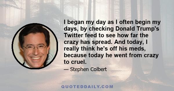 I began my day as I often begin my days, by checking Donald Trump's Twitter feed to see how far the crazy has spread. And today, I really think he's off his meds, because today he went from crazy to cruel.