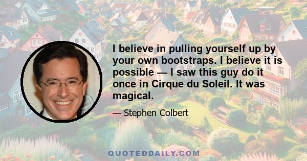 I believe in pulling yourself up by your own bootstraps. I believe it is possible — I saw this guy do it once in Cirque du Soleil. It was magical.