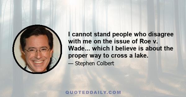 I cannot stand people who disagree with me on the issue of Roe v. Wade... which I believe is about the proper way to cross a lake.