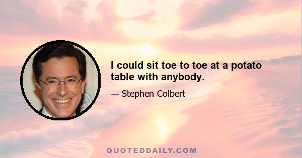 I could sit toe to toe at a potato table with anybody.