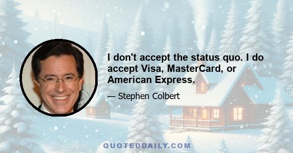 I don't accept the status quo. I do accept Visa, MasterCard, or American Express.