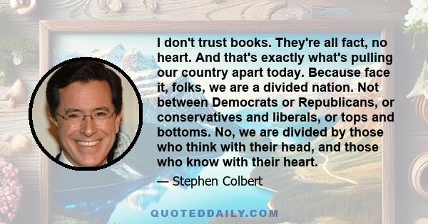 I don't trust books. They're all fact, no heart. And that's exactly what's pulling our country apart today. Because face it, folks, we are a divided nation. Not between Democrats or Republicans, or conservatives and