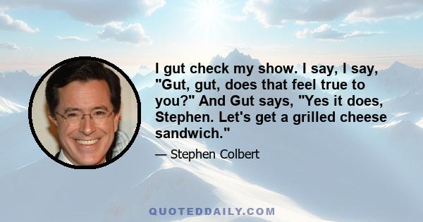 I gut check my show. I say, I say, Gut, gut, does that feel true to you? And Gut says, Yes it does, Stephen. Let's get a grilled cheese sandwich.