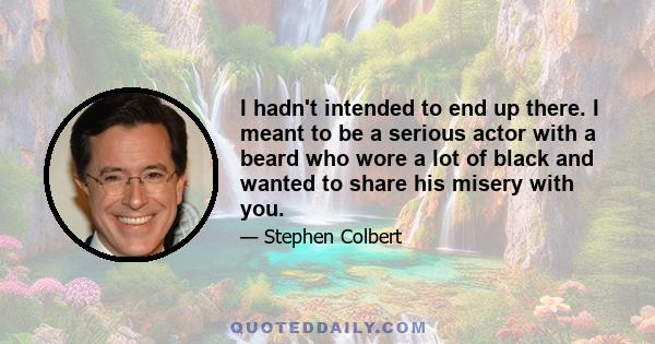 I hadn't intended to end up there. I meant to be a serious actor with a beard who wore a lot of black and wanted to share his misery with you.