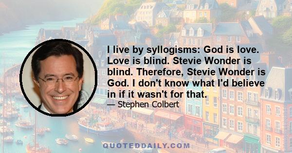 I live by syllogisms: God is love. Love is blind. Stevie Wonder is blind. Therefore, Stevie Wonder is God. I don't know what I'd believe in if it wasn't for that.