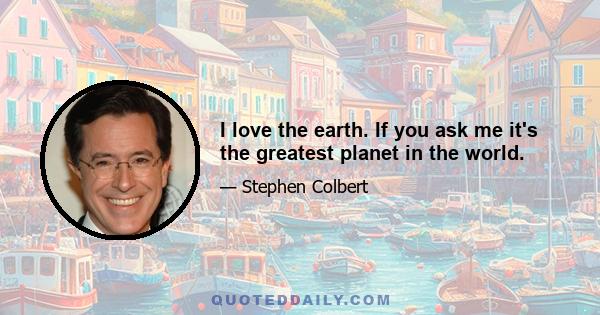 I love the earth. If you ask me it's the greatest planet in the world.