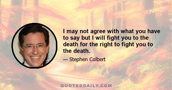 I may not agree with what you have to say but I will fight you to the death for the right to fight you to the death.