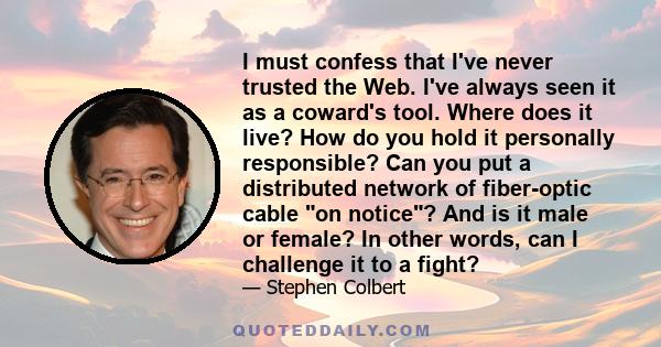 I must confess that I've never trusted the Web. I've always seen it as a coward's tool. Where does it live? How do you hold it personally responsible? Can you put a distributed network of fiber-optic cable on notice?