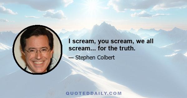 I scream, you scream, we all scream... for the truth.