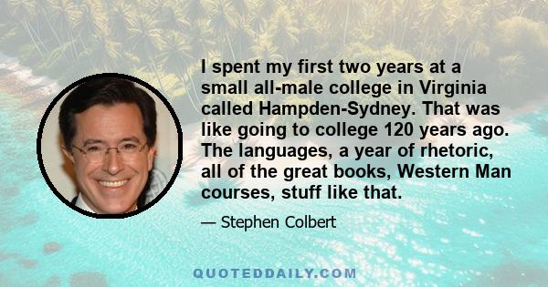 I spent my first two years at a small all-male college in Virginia called Hampden-Sydney. That was like going to college 120 years ago. The languages, a year of rhetoric, all of the great books, Western Man courses,