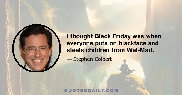 I thought Black Friday was when everyone puts on blackface and steals children from Wal-Mart.