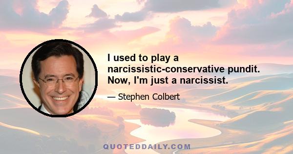 I used to play a narcissistic-conservative pundit. Now, I'm just a narcissist.