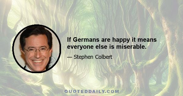 If Germans are happy it means everyone else is miserable.