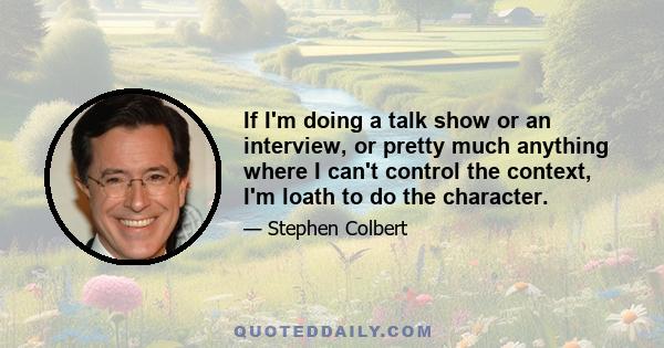 If I'm doing a talk show or an interview, or pretty much anything where I can't control the context, I'm loath to do the character.