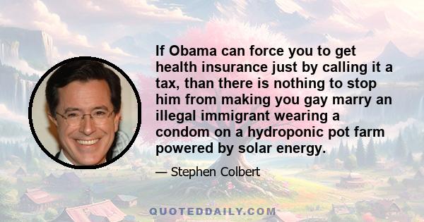 If Obama can force you to get health insurance just by calling it a tax, than there is nothing to stop him from making you gay marry an illegal immigrant wearing a condom on a hydroponic pot farm powered by solar energy.