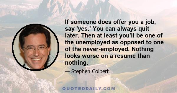 If someone does offer you a job, say 'yes.' You can always quit later. Then at least you'll be one of the unemployed as opposed to one of the never-employed. Nothing looks worse on a resume than nothing.