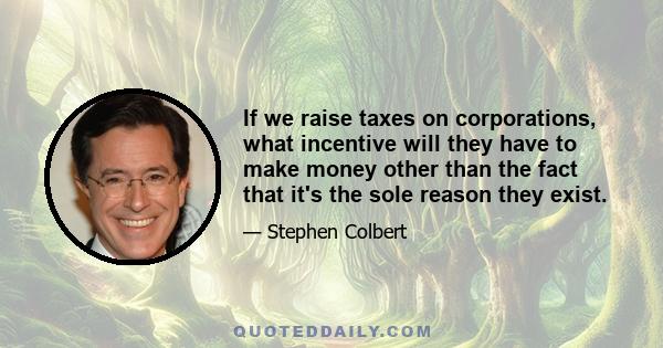 If we raise taxes on corporations, what incentive will they have to make money other than the fact that it's the sole reason they exist.