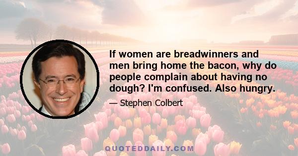 If women are breadwinners and men bring home the bacon, why do people complain about having no dough? I'm confused. Also hungry.