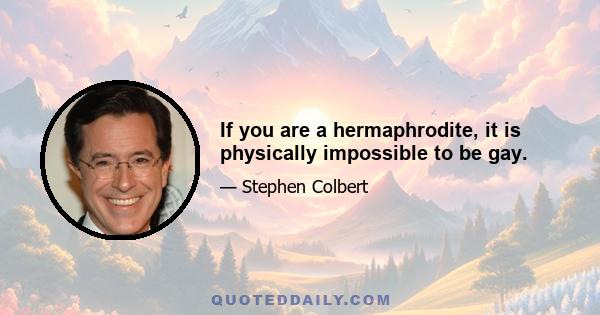 If you are a hermaphrodite, it is physically impossible to be gay.