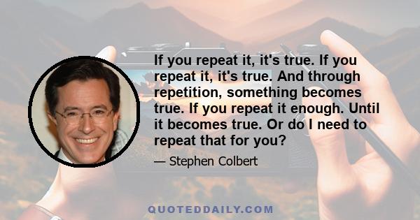 If you repeat it, it's true. If you repeat it, it's true. And through repetition, something becomes true. If you repeat it enough. Until it becomes true. Or do I need to repeat that for you?