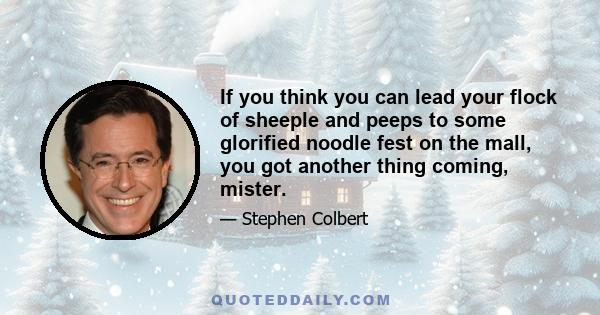 If you think you can lead your flock of sheeple and peeps to some glorified noodle fest on the mall, you got another thing coming, mister.