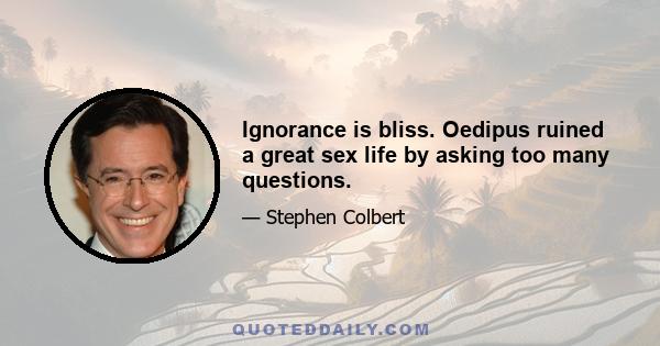 Ignorance is bliss. Oedipus ruined a great sex life by asking too many questions.