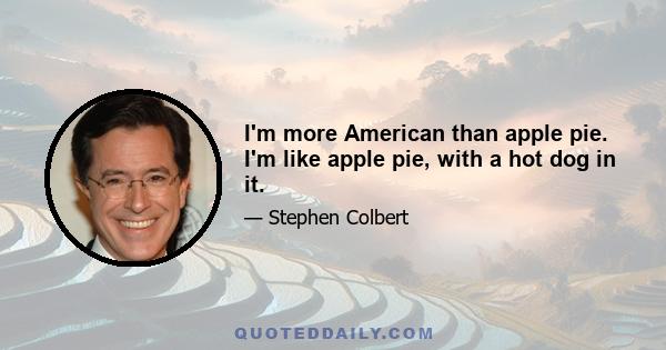 I'm more American than apple pie. I'm like apple pie, with a hot dog in it.