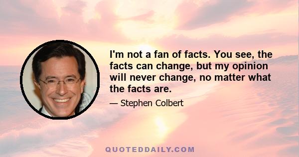 I'm not a fan of facts. You see, the facts can change, but my opinion will never change, no matter what the facts are.