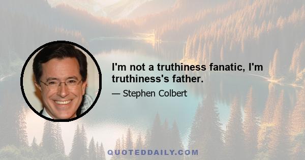 I'm not a truthiness fanatic, I'm truthiness's father.