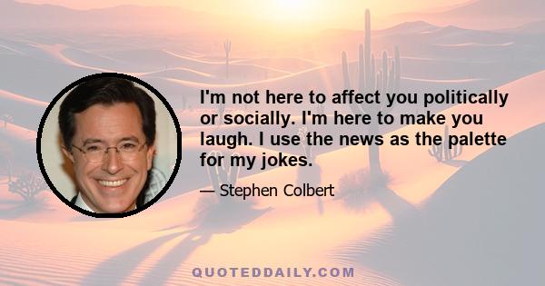 I'm not here to affect you politically or socially. I'm here to make you laugh. I use the news as the palette for my jokes.