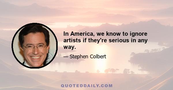 In America, we know to ignore artists if they're serious in any way.