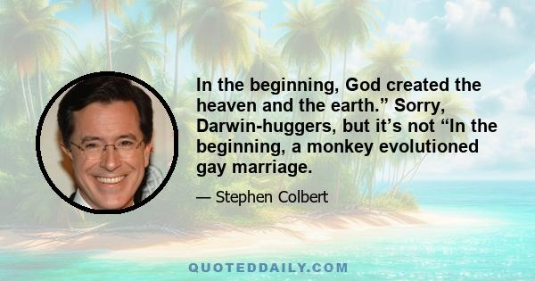 In the beginning, God created the heaven and the earth.” Sorry, Darwin-huggers, but it’s not “In the beginning, a monkey evolutioned gay marriage.