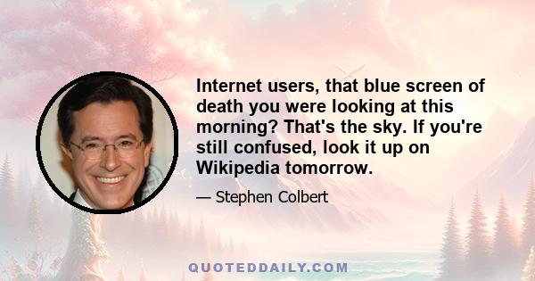 Internet users, that blue screen of death you were looking at this morning? That's the sky. If you're still confused, look it up on Wikipedia tomorrow.