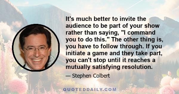 It's much better to invite the audience to be part of your show rather than saying, I command you to do this. The other thing is, you have to follow through. If you initiate a game and they take part, you can't stop