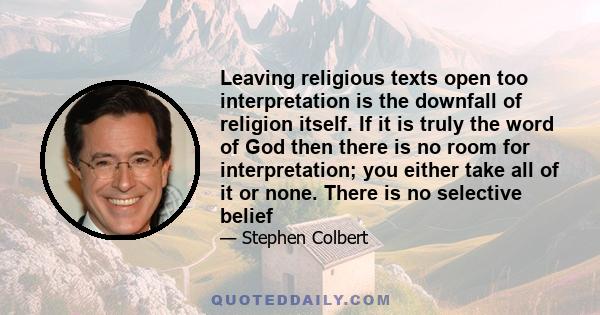 Leaving religious texts open too interpretation is the downfall of religion itself. If it is truly the word of God then there is no room for interpretation; you either take all of it or none. There is no selective belief