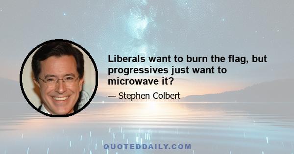 Liberals want to burn the flag, but progressives just want to microwave it?