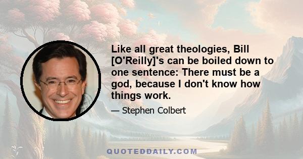 Like all great theologies, Bill [O'Reilly]'s can be boiled down to one sentence: There must be a god, because I don't know how things work.