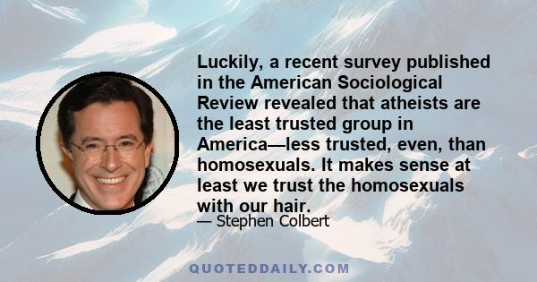 Luckily, a recent survey published in the American Sociological Review revealed that atheists are the least trusted group in America—less trusted, even, than homosexuals. It makes sense at least we trust the homosexuals 