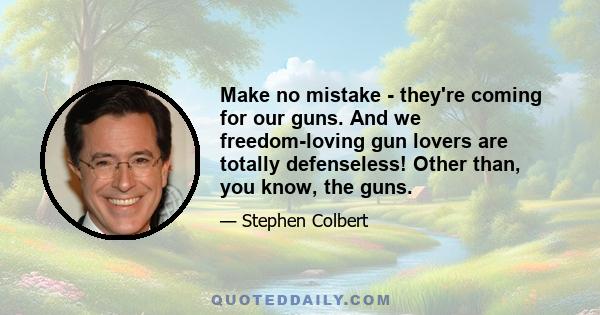 Make no mistake - they're coming for our guns. And we freedom-loving gun lovers are totally defenseless! Other than, you know, the guns.