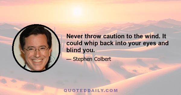 Never throw caution to the wind. It could whip back into your eyes and blind you.