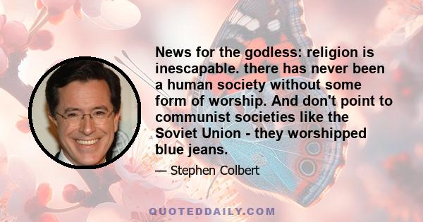 News for the godless: religion is inescapable. there has never been a human society without some form of worship. And don't point to communist societies like the Soviet Union - they worshipped blue jeans.